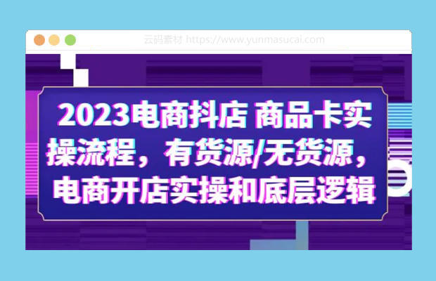 2023电商抖店 商品卡实操流程课程 有货源/无货源