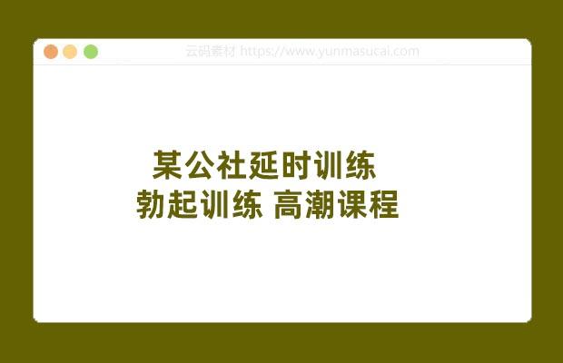 某公社延时训练 勃起训练 高潮课程
