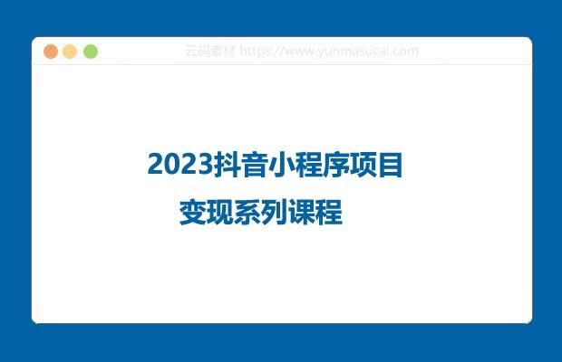 2023抖音小程序项目变现系列课程