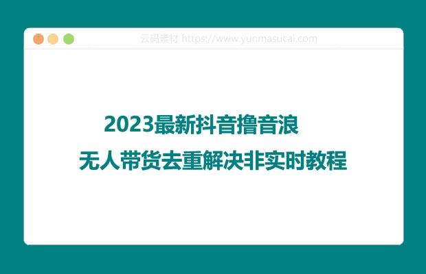 2023最新抖音撸音浪无人带货去重解决非实时教程