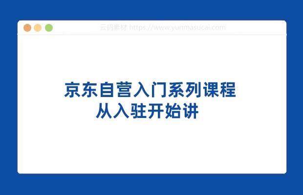 京东自营入门系列课程 从入驻开始讲