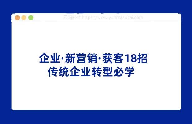 企业·新营销·获客18招 传统企业转型必学 让您的生意更好做
