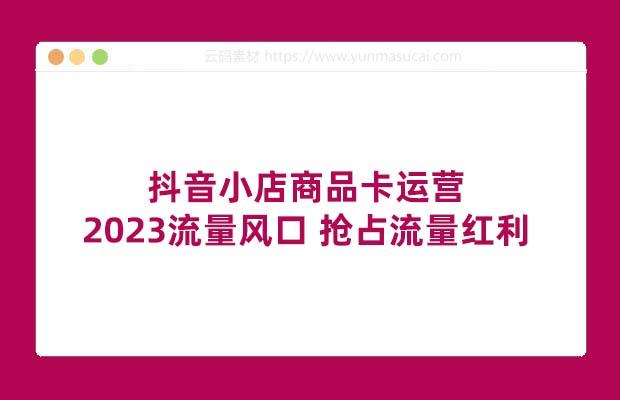抖音小店商品卡运营 2023流量风口 抢占流量红利（15节课）