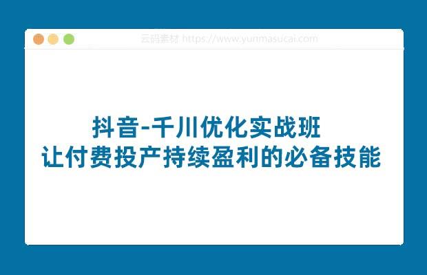 抖音-千川优化实战班 让付费投产持续盈利的必备技能（10节课）