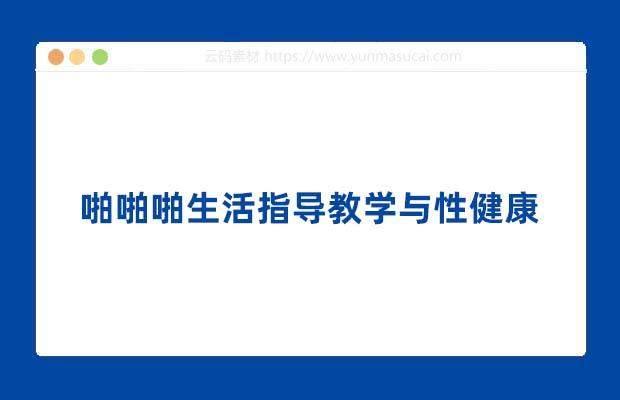 啪啪啪生活指导教学与性健康