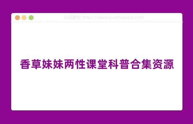 香草妹妹两性课堂科普合集资源