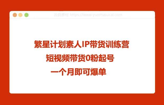 繁星计划素人IP带货训练营 短视频带货0粉起号 一个月即可爆单