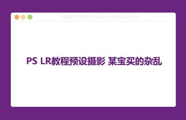 PS LR教程预设摄影 某宝买的杂乱