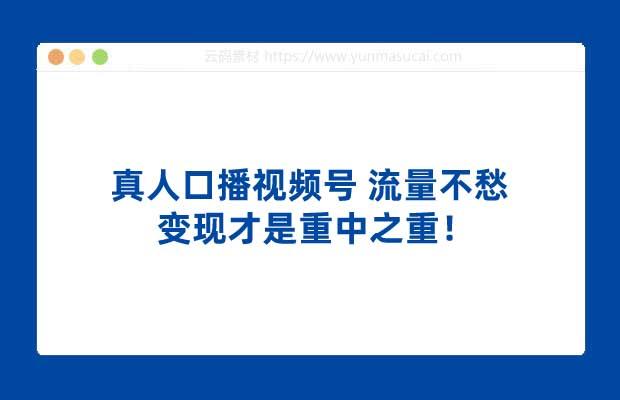 真人口播视频号 流量不愁 变现才是重中之重！