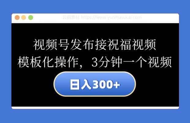 视频号发布接祝福视频 日入300+ 模板化操作 3分钟一个视频