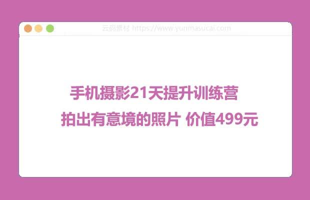 手机摄影21天提升训练营 拍出有意境的照片 价值499元